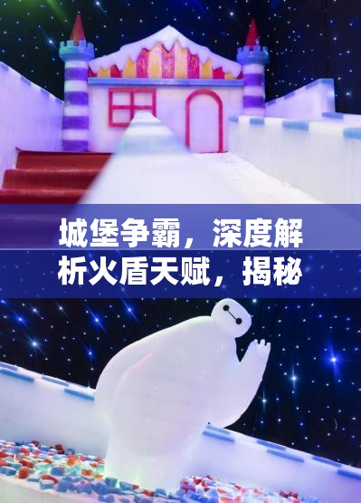 城堡争霸，深度解析火盾天赋，揭秘其蕴含的炽热之力与战斗优势