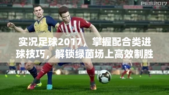 实况足球2017，掌握配合类进球技巧，解锁绿茵场上高效制胜的全方位秘籍