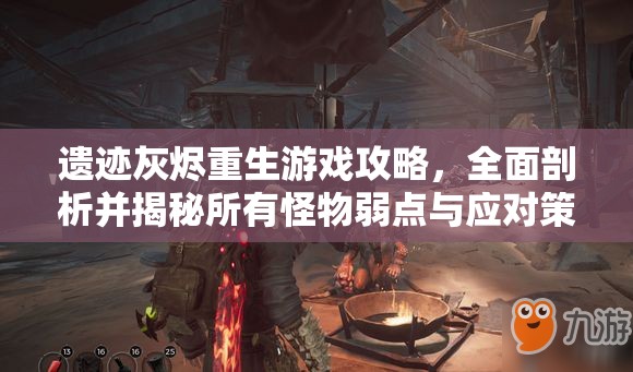 遗迹灰烬重生游戏攻略，全面剖析并揭秘所有怪物弱点与应对策略