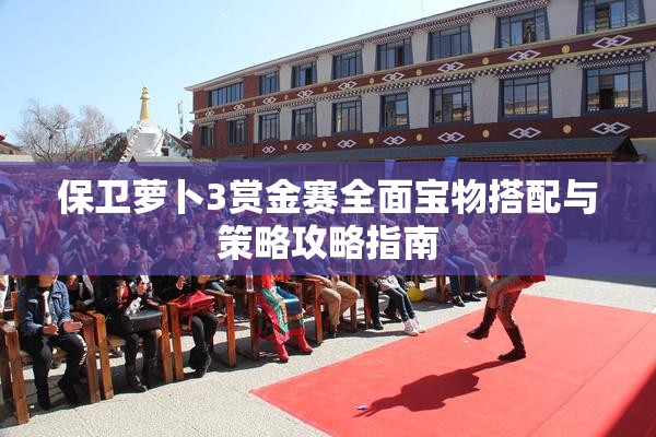 保卫萝卜3赏金赛全面宝物搭配与策略攻略指南