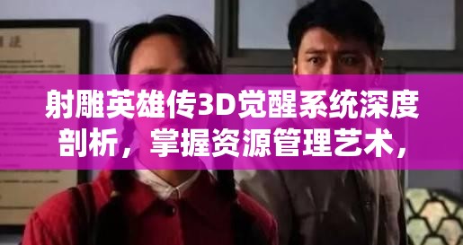 射雕英雄传3D觉醒系统深度剖析，掌握资源管理艺术，提升战力策略