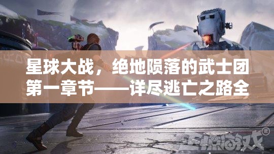 星球大战，绝地陨落的武士团第一章节——详尽逃亡之路全攻略指南