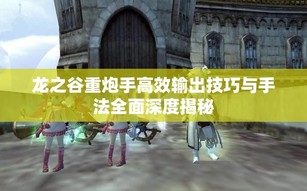 龙之谷重炮手高效输出技巧与手法全面深度揭秘