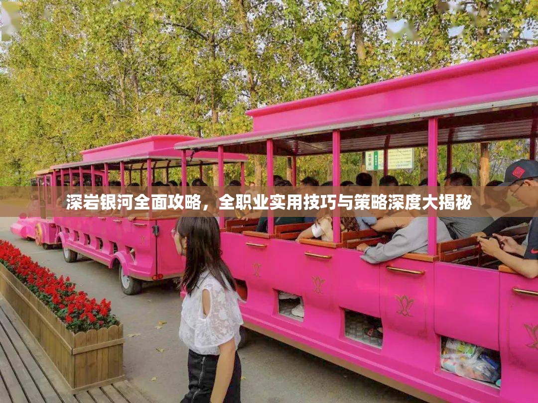 深岩银河全面攻略，全职业实用技巧与策略深度大揭秘