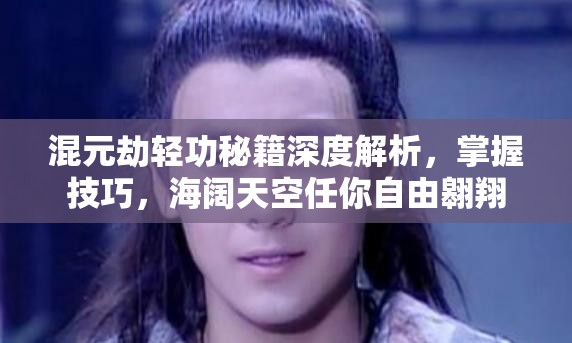 混元劫轻功秘籍深度解析，掌握技巧，海阔天空任你自由翱翔