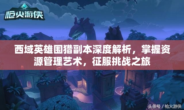 西域英雄围猎副本深度解析，掌握资源管理艺术，征服挑战之旅