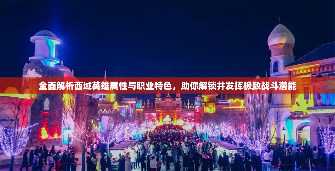 全面解析西域英雄属性与职业特色，助你解锁并发挥极致战斗潜能