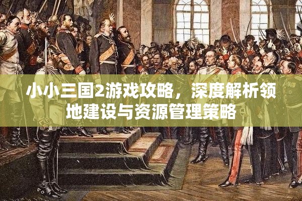 小小三国2游戏攻略，深度解析领地建设与资源管理策略