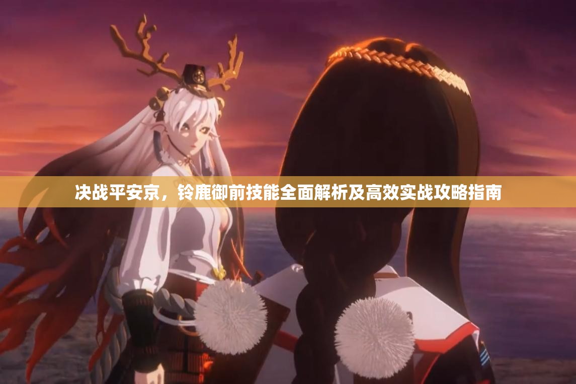 决战平安京，铃鹿御前技能全面解析及高效实战攻略指南