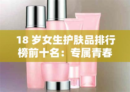 18 岁女生护肤品排行榜前十名：专属青春的美肌秘诀