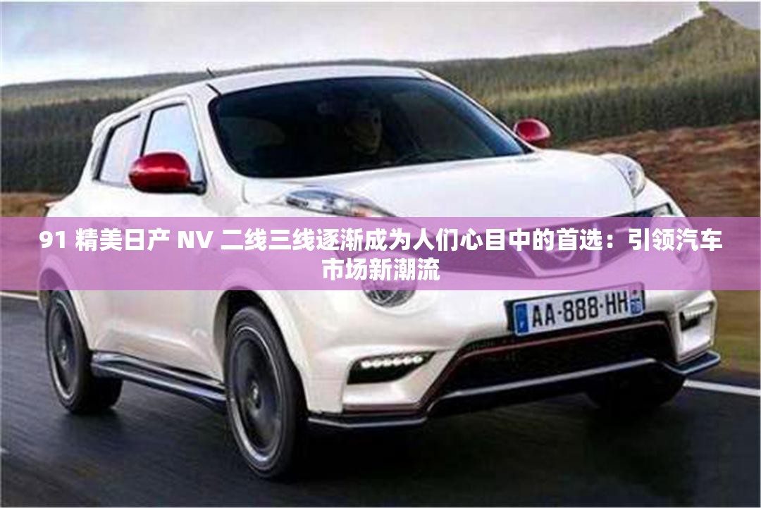 91 精美日产 NV 二线三线逐渐成为人们心目中的首选：引领汽车市场新潮流