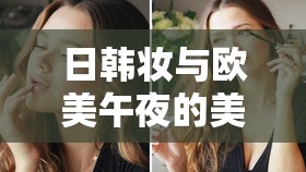 日韩妆与欧美午夜的美妆碰撞：风格各异的魅力展现