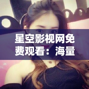 星空影视网免费观看：海量精彩影视资源等你畅享