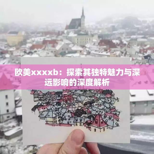 欧美xxxxb：探索其独特魅力与深远影响的深度解析