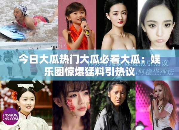 今日大瓜热门大瓜必看大瓜：娱乐圈惊爆猛料引热议