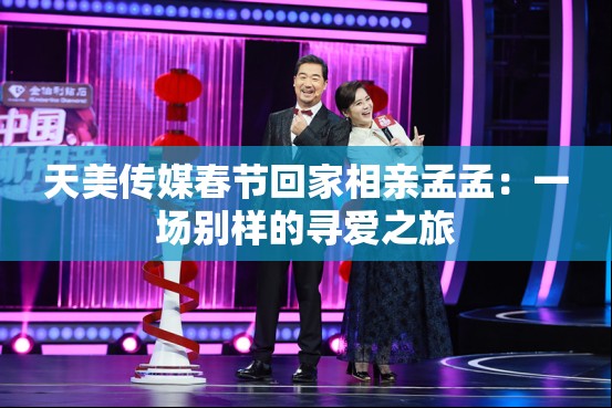 天美传媒春节回家相亲孟孟：一场别样的寻爱之旅
