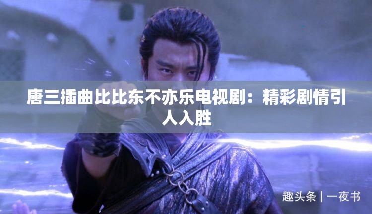 唐三插曲比比东不亦乐电视剧：精彩剧情引人入胜