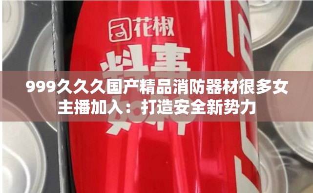 999久久久国产精品消防器材很多女主播加入：打造安全新势力