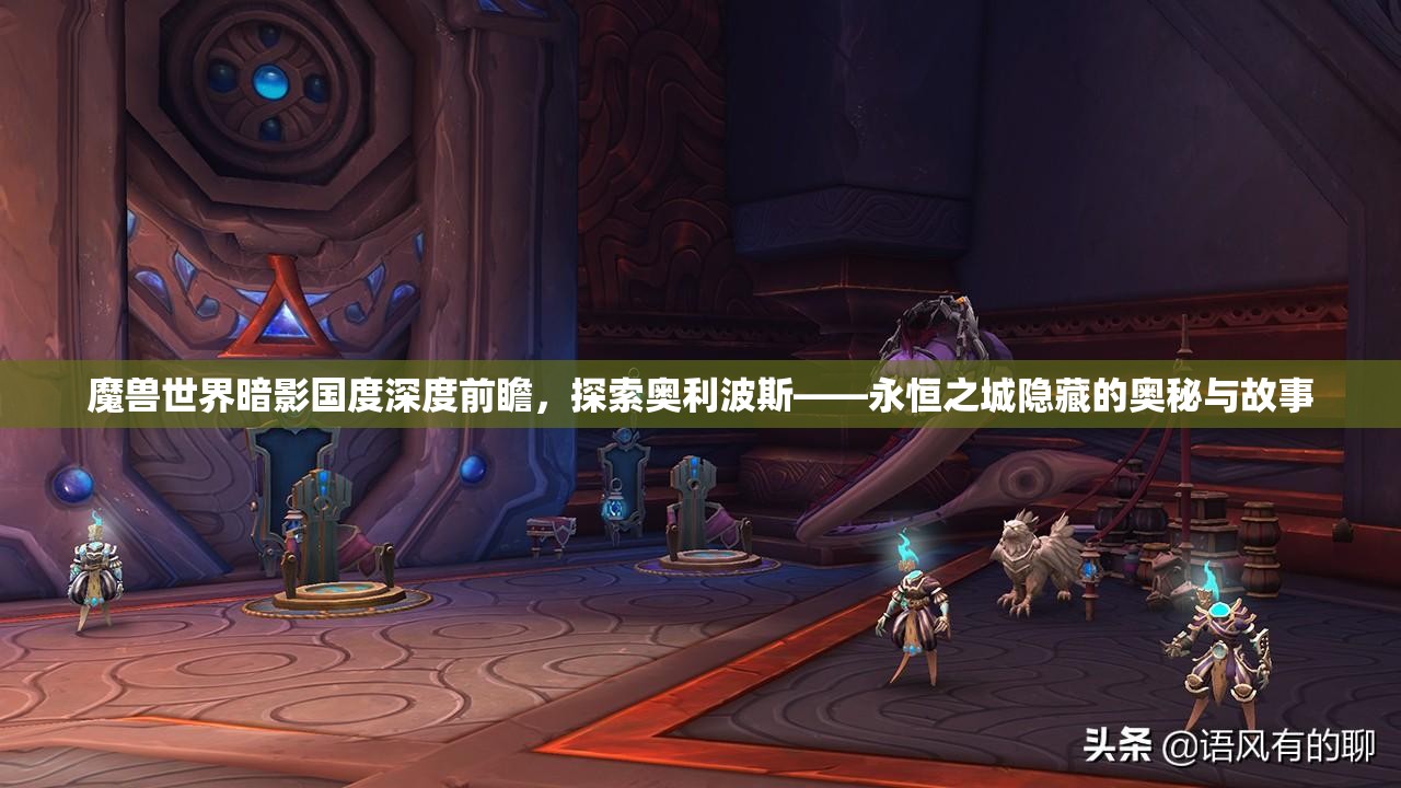 魔兽世界暗影国度深度前瞻，探索奥利波斯——永恒之城隐藏的奥秘与故事