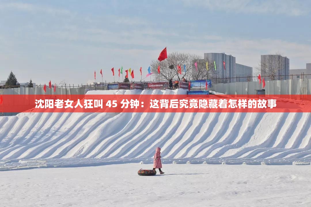 沈阳老女人狂叫 45 分钟：这背后究竟隐藏着怎样的故事