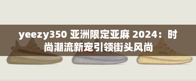 yeezy350 亚洲限定亚麻 2024：时尚潮流新宠引领街头风尚