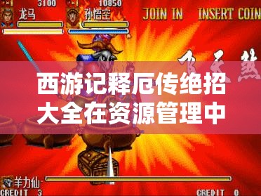 西游记释厄传绝招大全在资源管理中的关键角色与高效整合策略