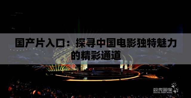 国产片入口：探寻中国电影独特魅力的精彩通道