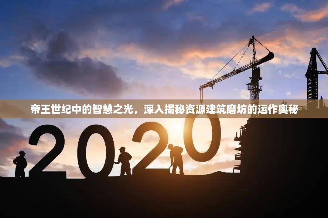 帝王世纪中的智慧之光，深入揭秘资源建筑磨坊的运作奥秘