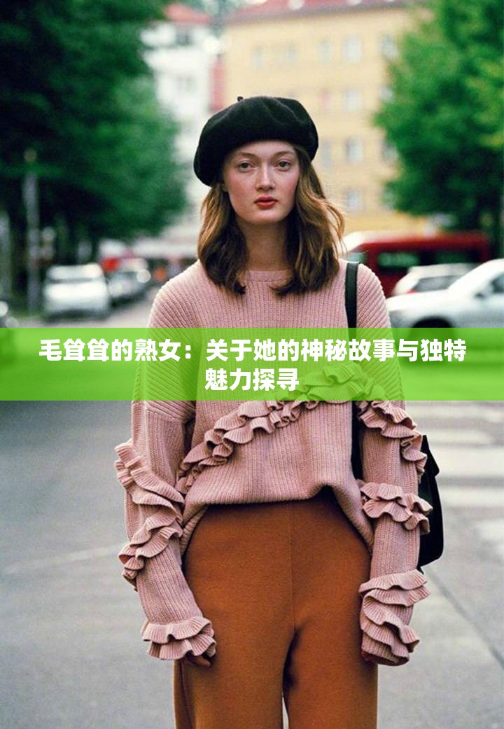 毛耸耸的熟女：关于她的神秘故事与独特魅力探寻