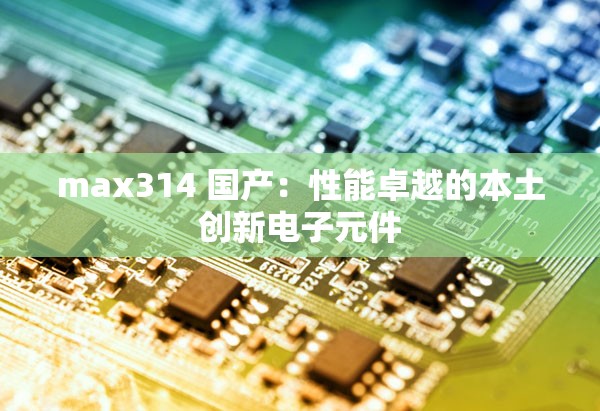 max314 国产：性能卓越的本土创新电子元件