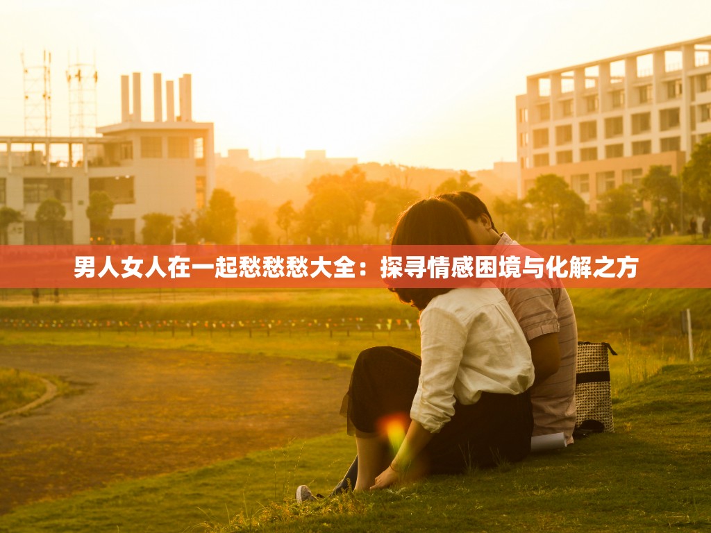 男人女人在一起愁愁愁大全：探寻情感困境与化解之方