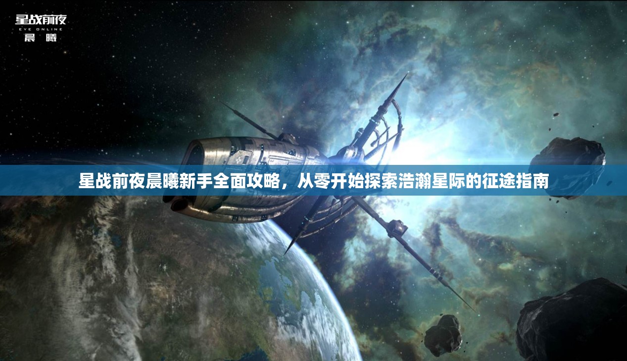 星战前夜晨曦新手全面攻略，从零开始探索浩瀚星际的征途指南