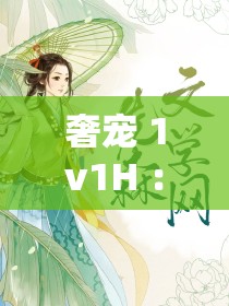 奢宠 1v1H ：专属宠溺 独宠一人的极致爱恋之旅