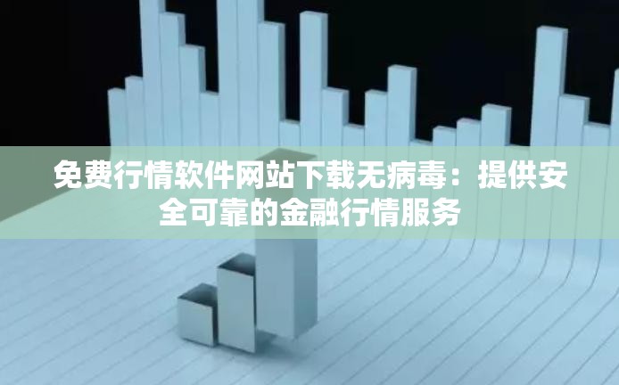 免费行情软件网站下载无病毒：提供安全可靠的金融行情服务