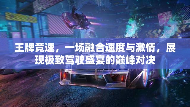 王牌竞速，一场融合速度与激情，展现极致驾驶盛宴的巅峰对决