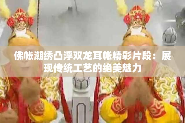 佛帐潮绣凸浮双龙耳帐精彩片段：展现传统工艺的绝美魅力