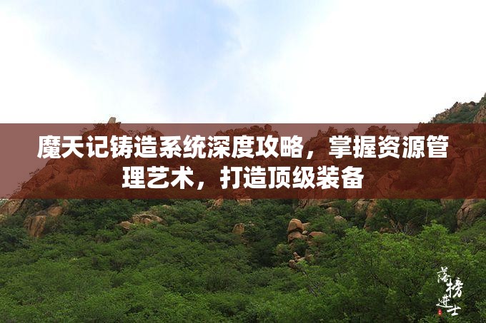 魔天记铸造系统深度攻略，掌握资源管理艺术，打造顶级装备