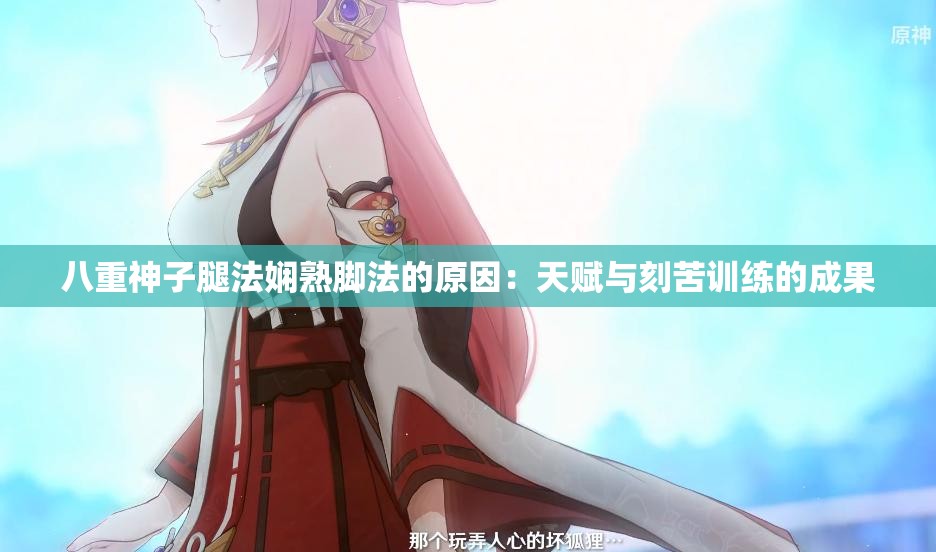 八重神子腿法娴熟脚法的原因：天赋与刻苦训练的成果