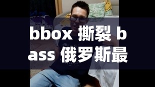 bbox 撕裂 bass 俄罗斯最新消息：其背后的文化影响与发展趋势