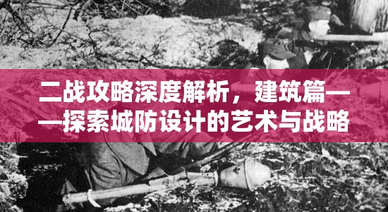 二战攻略深度解析，建筑篇——探索城防设计的艺术与战略智慧