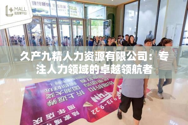 久产九精人力资源有限公司：专注人力领域的卓越领航者