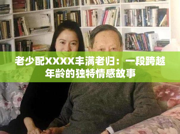 老少配XXXX丰满老归：一段跨越年龄的独特情感故事