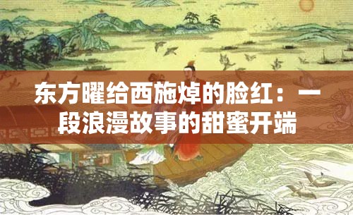 东方曜给西施焯的脸红：一段浪漫故事的甜蜜开端