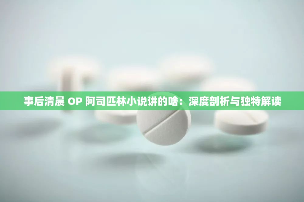 事后清晨 OP 阿司匹林小说讲的啥：深度剖析与独特解读