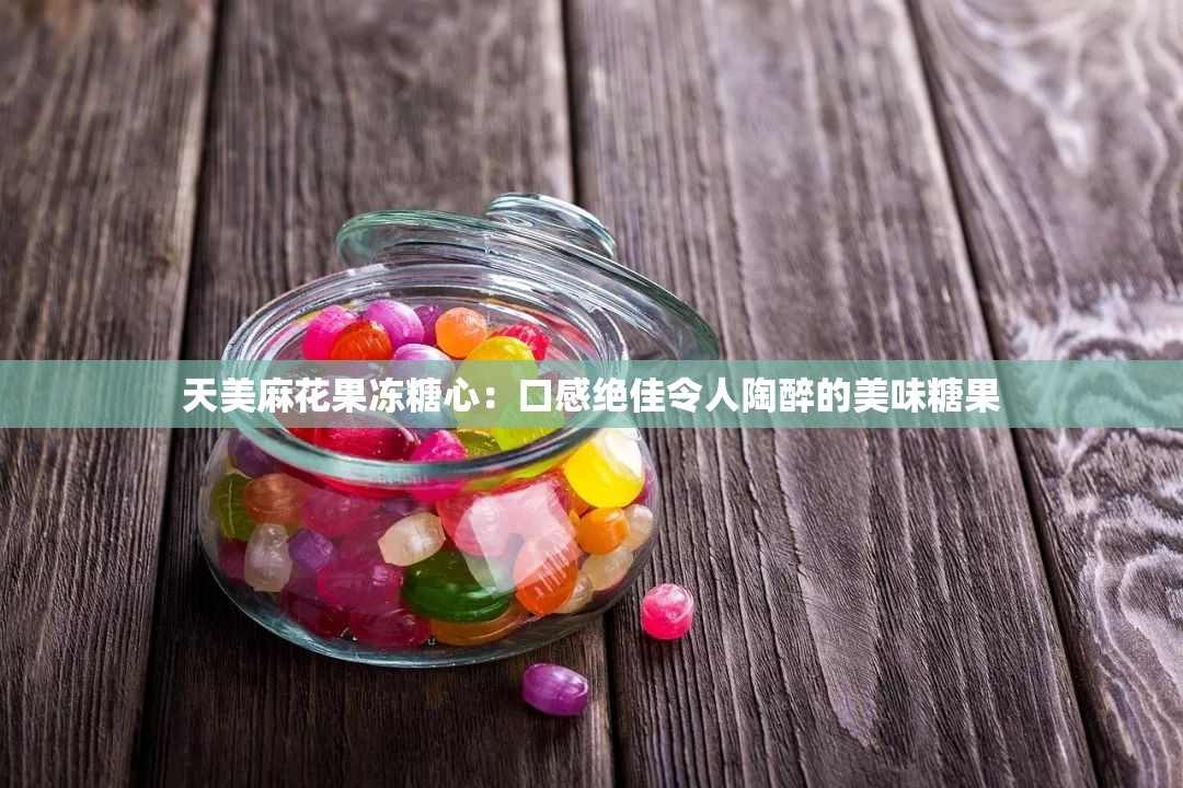 天美麻花果冻糖心：口感绝佳令人陶醉的美味糖果