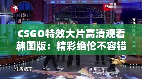 CSGO特效大片高清观看韩国版：精彩绝伦不容错过