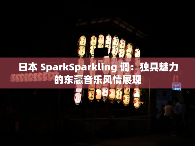 日本 SparkSparkling 调：独具魅力的东瀛音乐风情展现