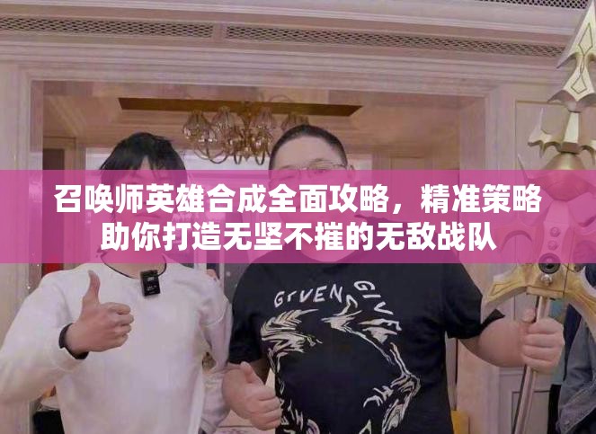 召唤师英雄合成全面攻略，精准策略助你打造无坚不摧的无敌战队