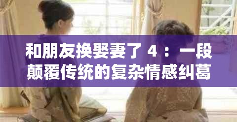 和朋友换娶妻了 4 ：一段颠覆传统的复杂情感纠葛