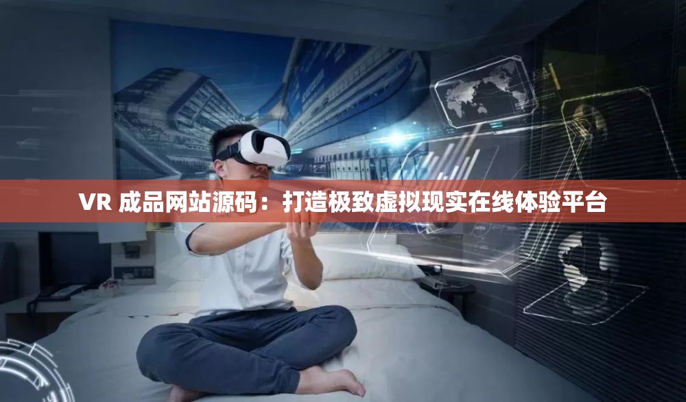 VR 成品网站源码：打造极致虚拟现实在线体验平台